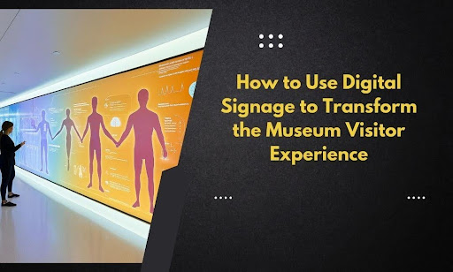 How to Use Digital Signage to Transform the Museum Visitor Experience