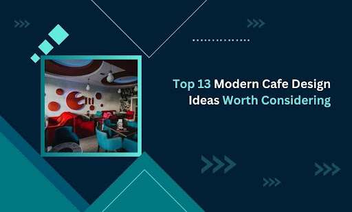 Top 13 Modern Cafe Design Ideas Worth Considering in 2025