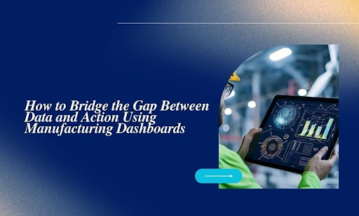 How to Bridge the Gap Between Data and Action Using Manufacturing Dashboards